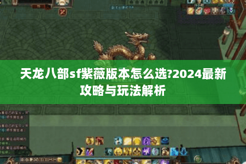 天龙八部sf紫薇版本怎么选?2024最新攻略与玩法解析 天龙八部sf紫薇版本怎么选?2024最新攻略与玩法解析