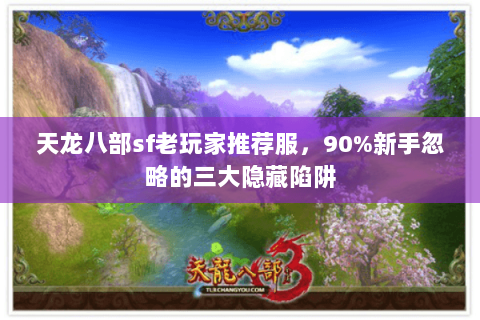 天龙八部sf老玩家推荐服，90%新手忽略的三大隐藏陷阱
