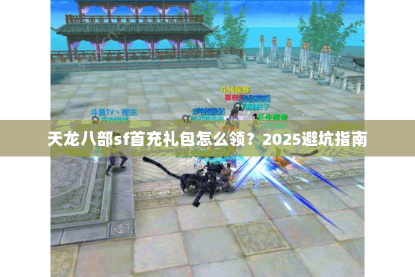 天龙八部sf首充礼包怎么领?2025避坑指南 天龙八部sf首充礼包怎么领?2025避坑指南