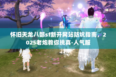 怀旧天龙八部sf新开网站防坑指南,2025老炮教你挑真·人气服 怀旧天龙八部sf新开网站防坑指南,2025老炮教你挑真·人气服