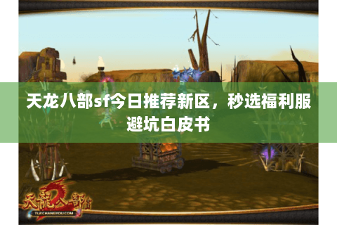天龙八部sf今日推荐新区，秒选福利服避坑白皮书
