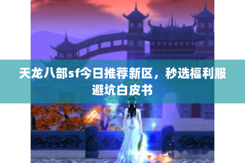 天龙八部sf今日推荐新区,秒选福利服避坑白皮书 天龙八部sf今日推荐新区,秒选福利服避坑白皮书