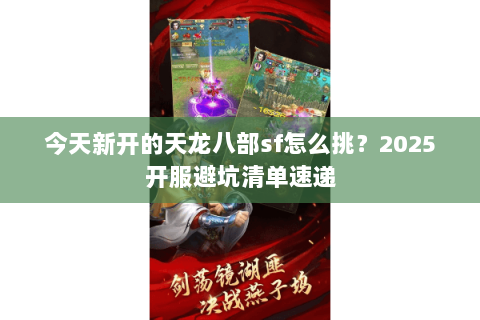 今天新开的天龙八部sf怎么挑?2025开服避坑清单速递 今天新开的天龙八部sf怎么挑?2025开服避坑清单速递