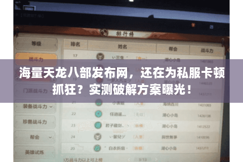 海量天龙八部发布网，还在为私服卡顿抓狂？实测破解方案曝光！