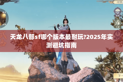 天龙八部sf哪个版本最耐玩?2025年实测避坑指南