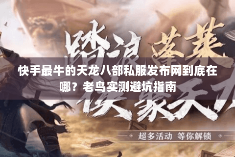 快手最牛的天龙八部私服发布网到底在哪?老鸟实测避坑指南 快手最牛的天龙八部私服发布网到底在哪?老鸟实测避坑指南