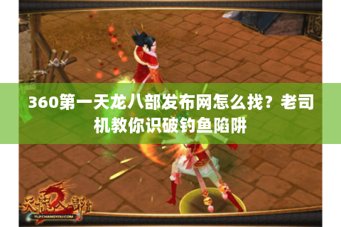 360第一天龙八部发布网怎么找?老司机教你识破钓鱼陷阱 360第一天龙八部发布网怎么找?老司机教你识破钓鱼陷阱