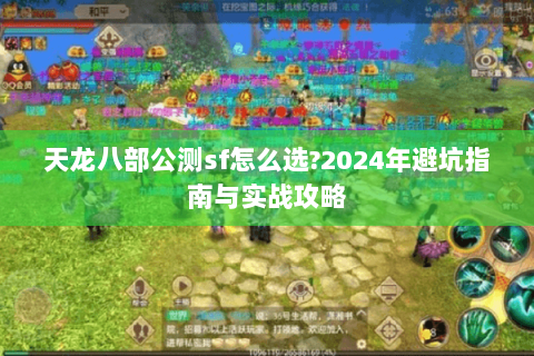 天龙八部公测sf怎么选?2024年避坑指南与实战攻略
