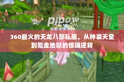 360最火的天龙八部私服,从神装天堂到氪金地狱的惊魂逆转 360最火的天龙八部私服,从神装天堂到氪金地狱的惊魂逆转