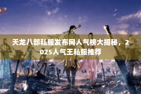 天龙八部私服发布网人气榜大揭秘,2025人气王私服推荐 天龙八部私服发布网人气榜大揭秘,2025人气王私服推荐