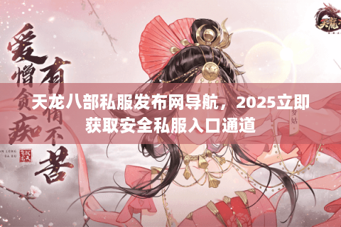 天龙八部私服发布网导航，2025立即获取安全私服入口通道