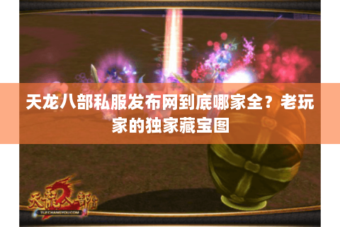 天龙八部私服发布网到底哪家全?老玩家的独家藏宝图 天龙八部私服发布网到底哪家全?老玩家的独家藏宝图