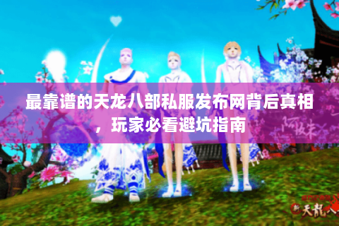 最靠谱的天龙八部私服发布网背后真相,玩家必看避坑指南 最靠谱的天龙八部私服发布网背后真相,玩家必看避坑指南