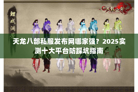 天龙八部私服发布网哪家强？2025实测十大平台防踩坑指南