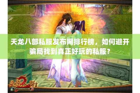 天龙八部私服发布网排行榜,如何避开骗局找到真正好玩的私服? 天龙八部私服发布网排行榜,如何避开骗局找到真正好玩的私服?