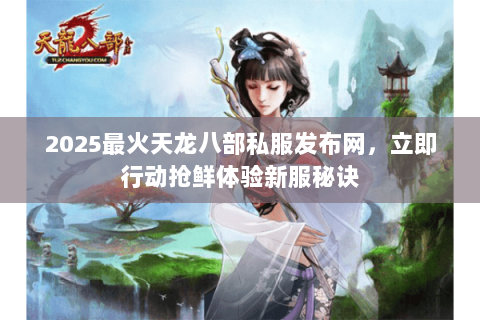 2025最火天龙八部私服发布网，立即行动抢鲜体验新服秘诀
