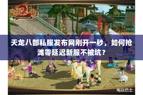 天龙八部私服发布网刚开一秒，如何抢滩零延迟新服不被坑？