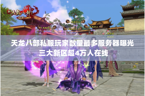 天龙八部私服玩家数量最多服务器曝光 三大新区超4万人在线 天龙八部私服玩家数量最多服务器曝光 三大新区超4万人在线