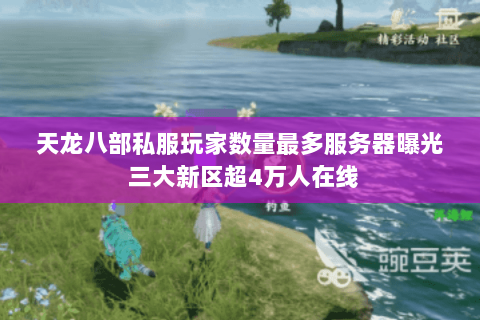 天龙八部私服玩家数量最多服务器曝光 三大新区超4万人在线 天龙八部私服玩家数量最多服务器曝光 三大新区超4万人在线