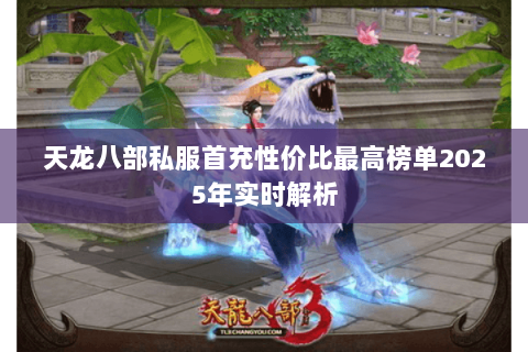 天龙八部私服首充性价比最高榜单2025年实时解析 天龙八部私服首充性价比最高榜单2025年实时解析