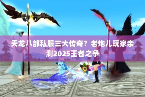 天龙八部私服三大传奇?老炮儿玩家亲测2025王者之争 天龙八部私服三大传奇?老炮儿玩家亲测2025王者之争