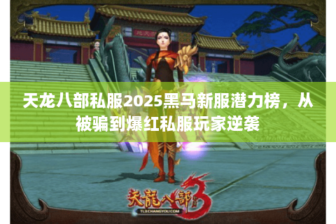 天龙八部私服2025黑马新服潜力榜,从被骗到爆红私服玩家逆袭 天龙八部私服2025黑马新服潜力榜,从被骗到爆红私服玩家逆袭