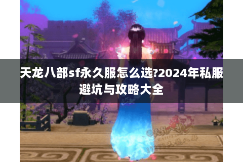 天龙八部sf永久服怎么选?2024年私服避坑与攻略大全