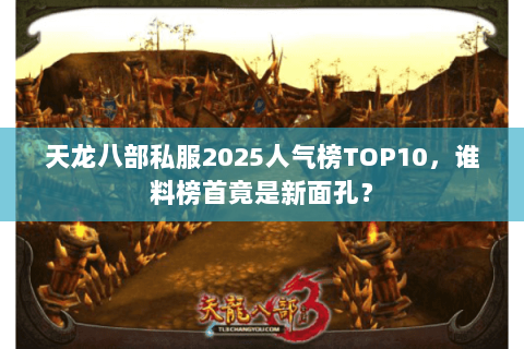 天龙八部私服2025人气榜TOP10,谁料榜首竟是新面孔? 天龙八部私服2025人气榜TOP10,谁料榜首竟是新面孔?