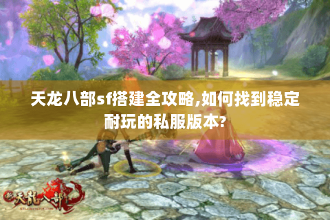 天龙八部sf搭建全攻略,如何找到稳定耐玩的私服版本? 天龙八部sf搭建全攻略,如何找到稳定耐玩的私服版本?
