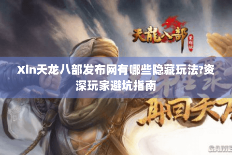 Xin天龙八部发布网有哪些隐藏玩法?资深玩家避坑指南