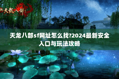 天龙八部sf网址怎么找?2024最新安全入口与玩法攻略