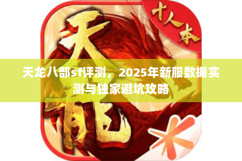 天龙八部sf评测,2025年新服数据实测与独家避坑攻略 天龙八部sf评测,2025年新服数据实测与独家避坑攻略