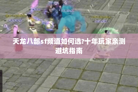 天龙八部sf频道如何选?十年玩家亲测避坑指南