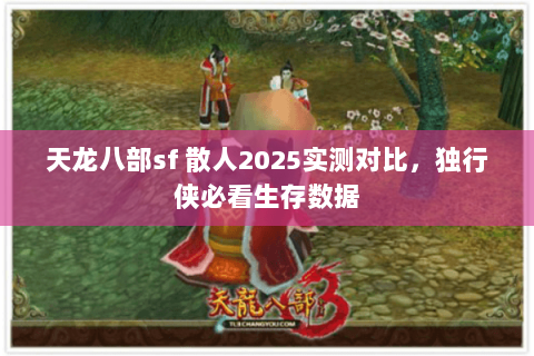 天龙八部sf 散人2025实测对比,独行侠必看生存数据 天龙八部sf 散人2025实测对比,独行侠必看生存数据