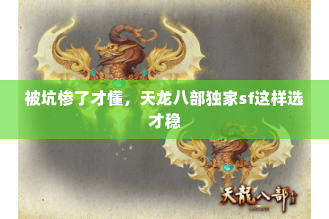 被坑惨了才懂,天龙八部独家sf这样选才稳 被坑惨了才懂,天龙八部独家sf这样选才稳
