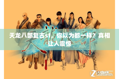 天龙八部复古sf,你以为都一样?真相让人震惊 天龙八部复古sf,你以为都一样?真相让人震惊