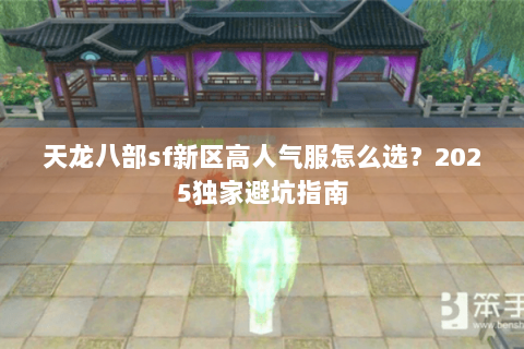 天龙八部sf新区高人气服怎么选?2025独家避坑指南 天龙八部sf新区高人气服怎么选?2025独家避坑指南