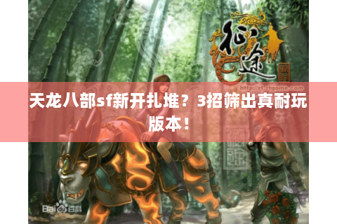 天龙八部sf新开扎堆?3招筛出真耐玩版本! 天龙八部sf新开扎堆?3招筛出真耐玩版本!