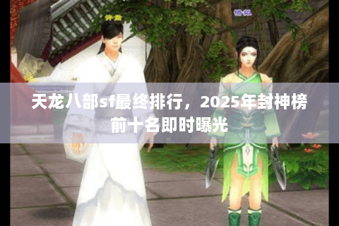 天龙八部sf最终排行,2025年封神榜前十名即时曝光 天龙八部sf最终排行,2025年封神榜前十名即时曝光