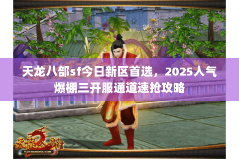 天龙八部sf今日新区首选,2025人气爆棚三开服通道速抢攻略 天龙八部sf今日新区首选,2025人气爆棚三开服通道速抢攻略