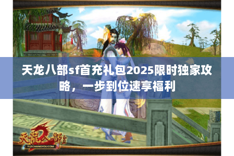 天龙八部sf首充礼包2025限时独家攻略,一步到位速享福利 天龙八部sf首充礼包2025限时独家攻略,一步到位速享福利