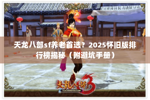 天龙八部sf养老首选?2025怀旧版排行榜揭秘(附避坑手册) 天龙八部sf养老首选?2025怀旧版排行榜揭秘(附避坑手册)
