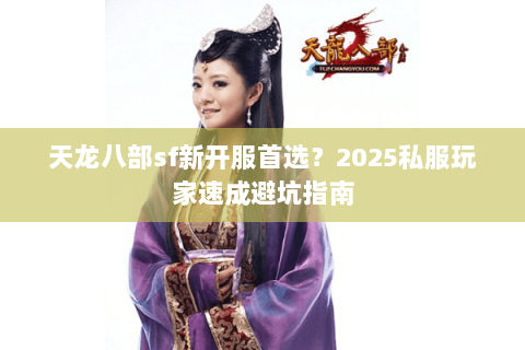 天龙八部sf新开服首选?2025私服玩家速成避坑指南 天龙八部sf新开服首选?2025私服玩家速成避坑指南