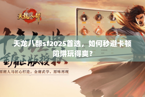 天龙八部sf2025首选,如何秒避卡顿陷阱玩得爽? 天龙八部sf2025首选,如何秒避卡顿陷阱玩得爽?