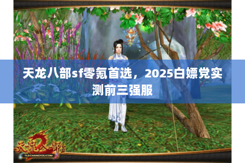 天龙八部sf零氪首选,2025白嫖党实测前三强服 天龙八部sf零氪首选,2025白嫖党实测前三强服