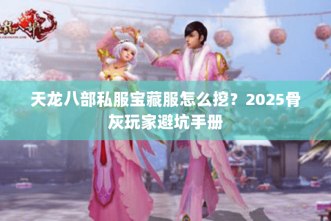 天龙八部私服宝藏服怎么挖？2025骨灰玩家避坑手册