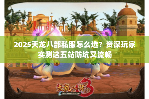 2025天龙八部私服怎么选?资深玩家实测这五站防坑又流畅 2025天龙八部私服怎么选?资深玩家实测这五站防坑又流畅