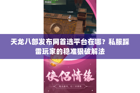 天龙八部发布网首选平台在哪？私服踩雷玩家的稳准狠破解法