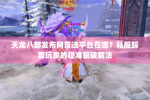 天龙八部发布网首选平台在哪？私服踩雷玩家的稳准狠破解法