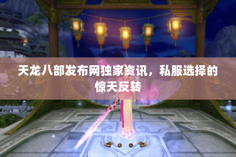 天龙八部发布网独家资讯,私服选择的惊天反转 天龙八部发布网独家资讯,私服选择的惊天反转